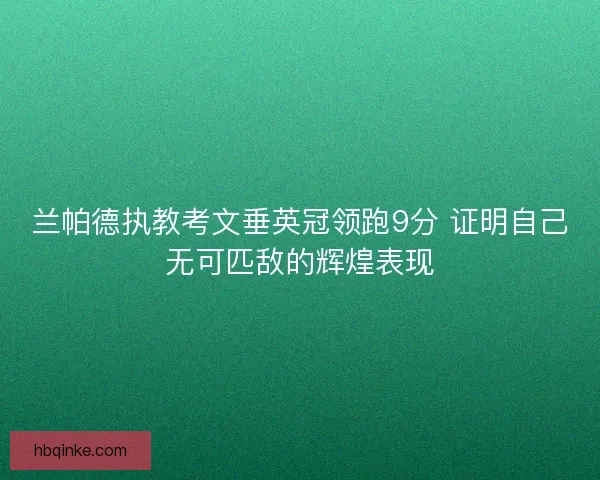 兰帕德执教考文垂英冠领跑9分 证明自己无可匹敌的辉煌表现 兰帕德执教考文垂英冠领跑9分 证明自己无可匹敌的辉煌表现