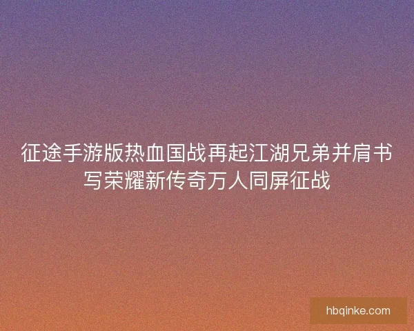 征途手游版热血国战再起江湖兄弟并肩书写荣耀新传奇万人同屏征战