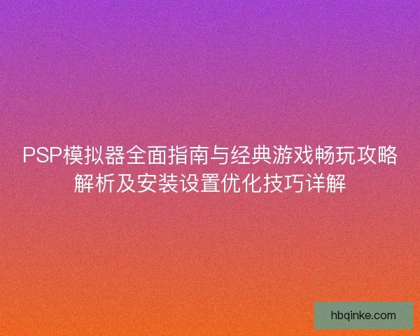 PSP模拟器全面指南与经典游戏畅玩攻略解析及安装设置优化技巧详解